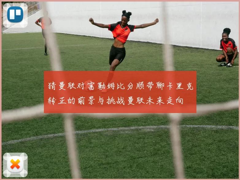 猜曼联对富勒姆比分顺带聊卡里克转正的前景与挑战曼联未来走向