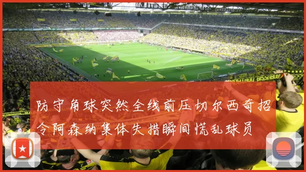 防守角球突然全线前压切尔西奇招令阿森纳集体失措瞬间慌乱球员